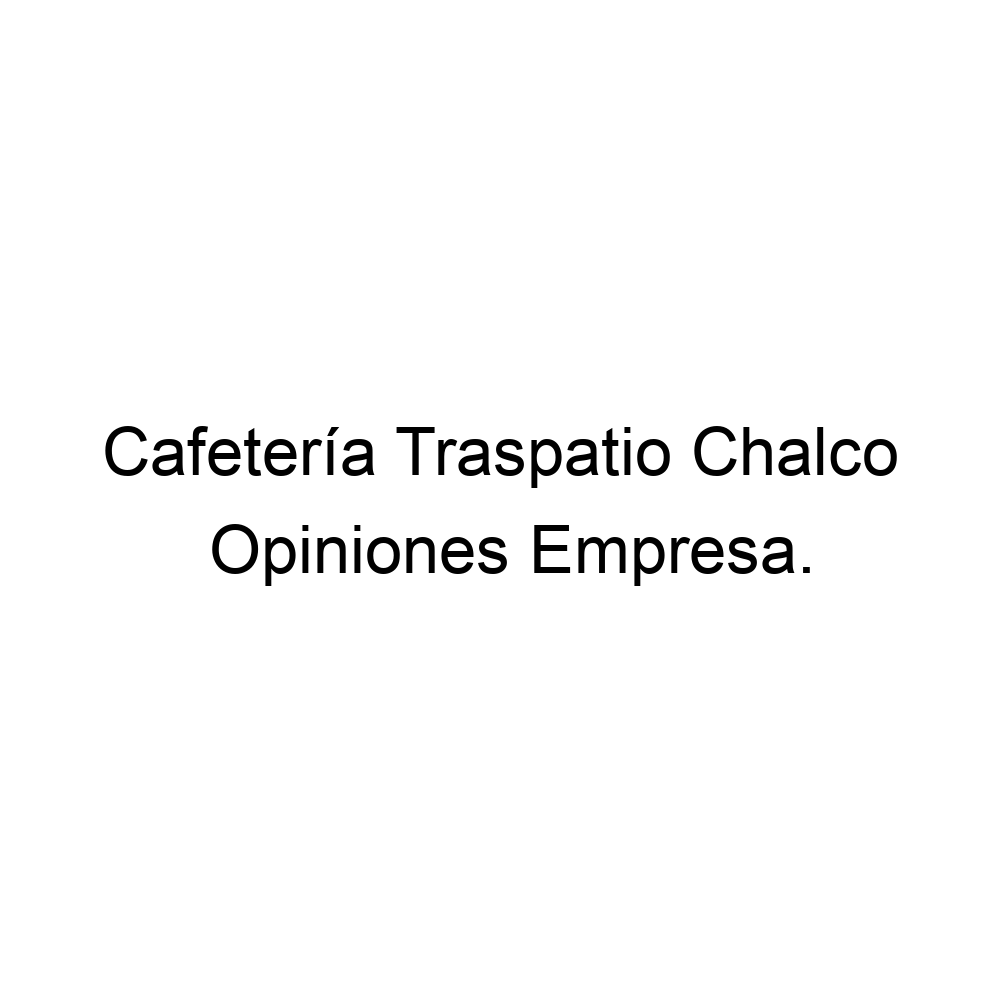 Opiniones Cafetería Traspatio Chalco, ▷