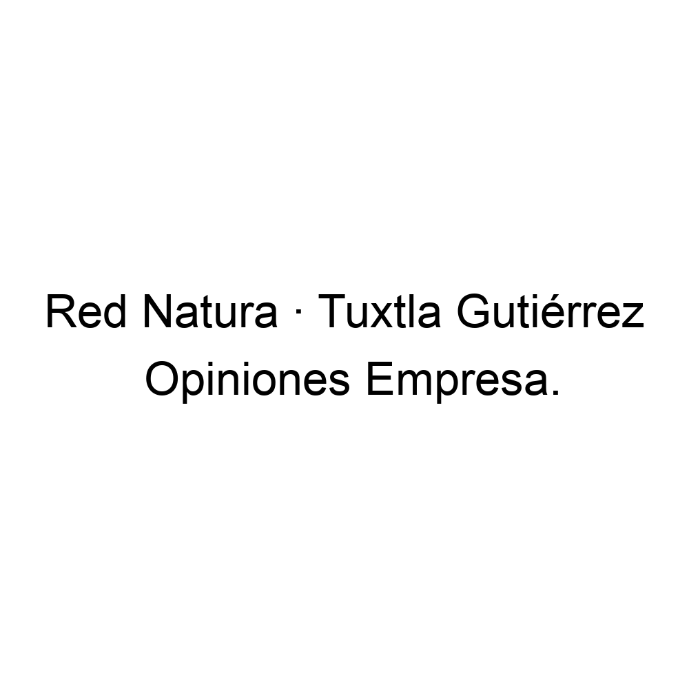 Opiniones Red Natura · Tuxtla Gutiérrez, ▷ 9614296676